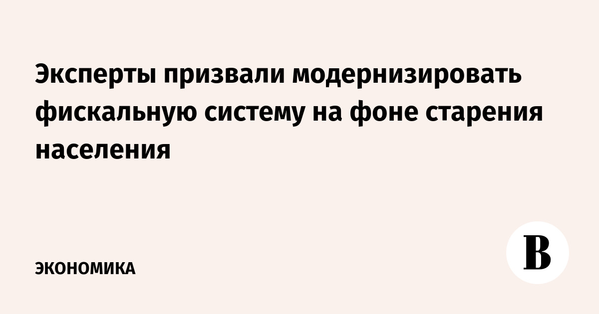 Эксперты призвали модернизировать фискальную систему на фоне старения населения