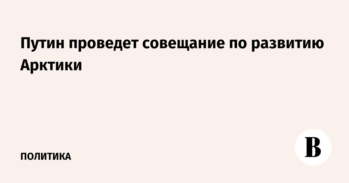 Путин проведет совещание по развитию Арктики