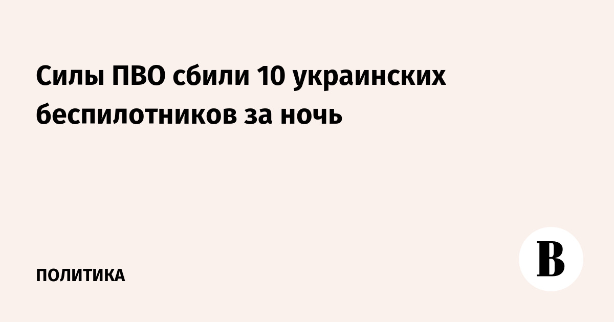 Силы ПВО сбили 10 украинских беспилотников за ночь
