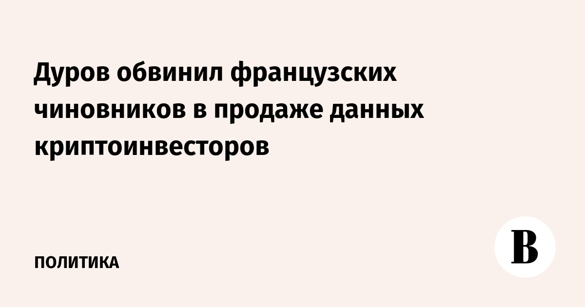 Дуров обвинил французских чиновников в продаже данных криптоинвесторов