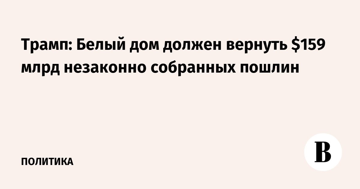 Трамп: Белый дом должен вернуть $159 млрд незаконно собранных пошлин