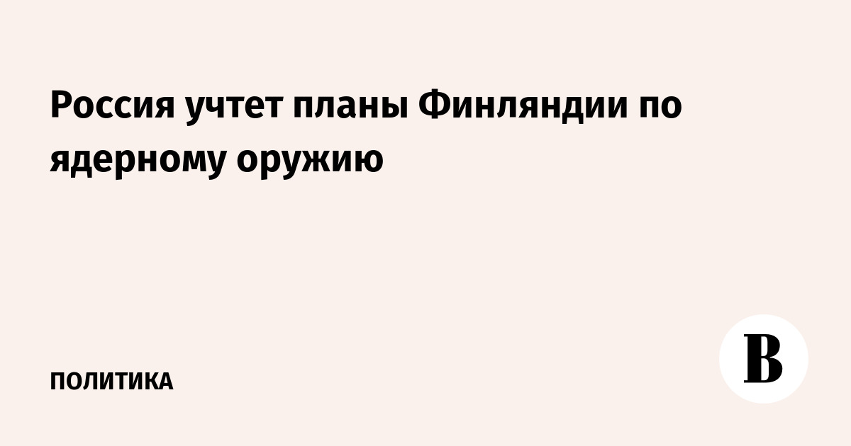 Россия учтет планы Финляндии по ядерному оружию
