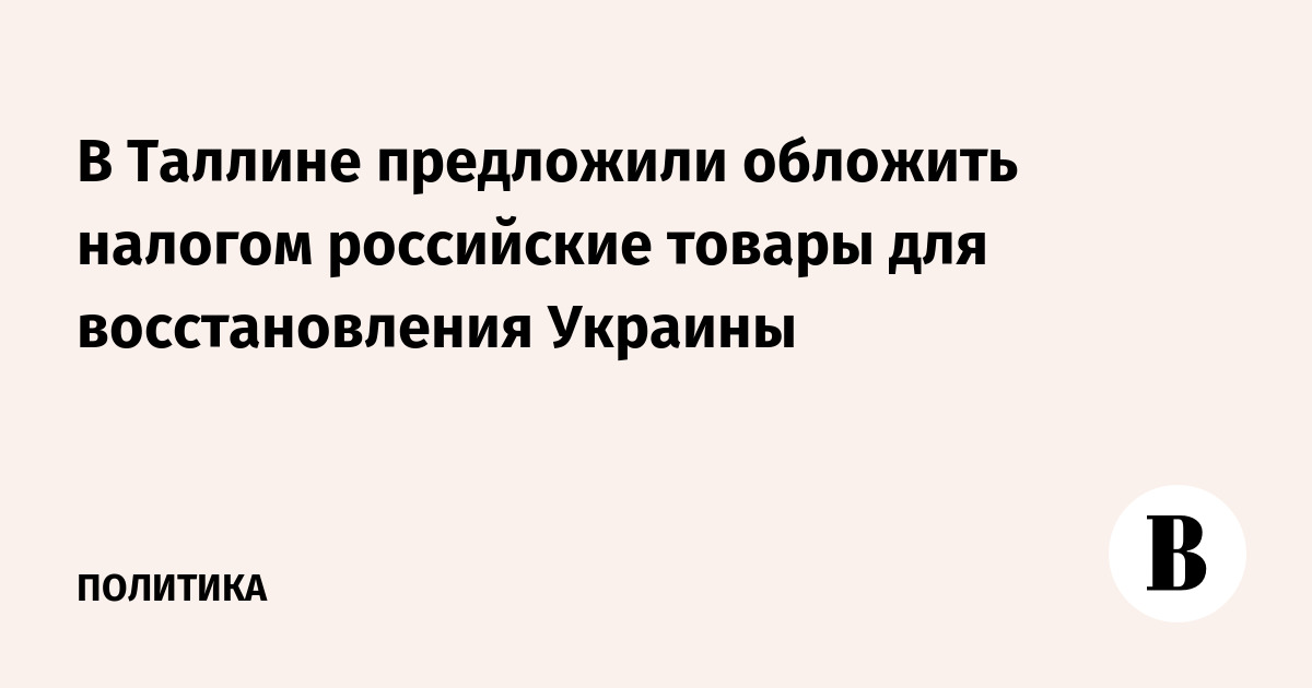 В Таллине предложили обложить налогом российские товары для восстановления Украины