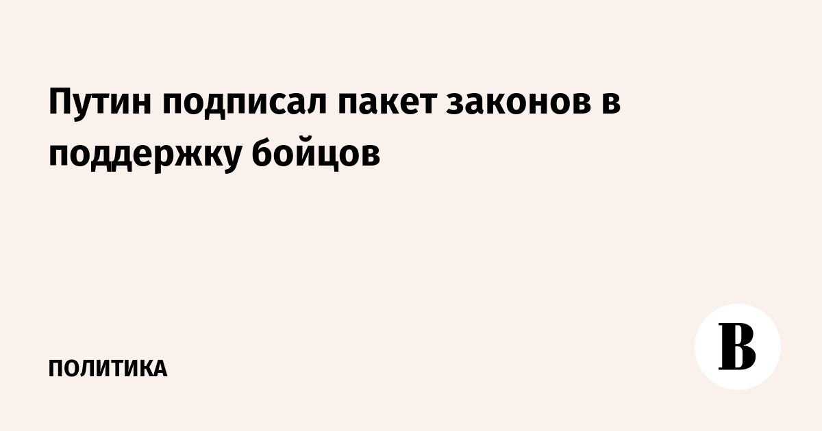 Путин подписал пакет законов в поддержку бойцов