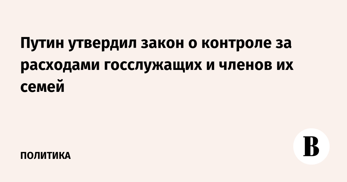 Путин утвердил закон о контроле за расходами госслужащих и членов их семей