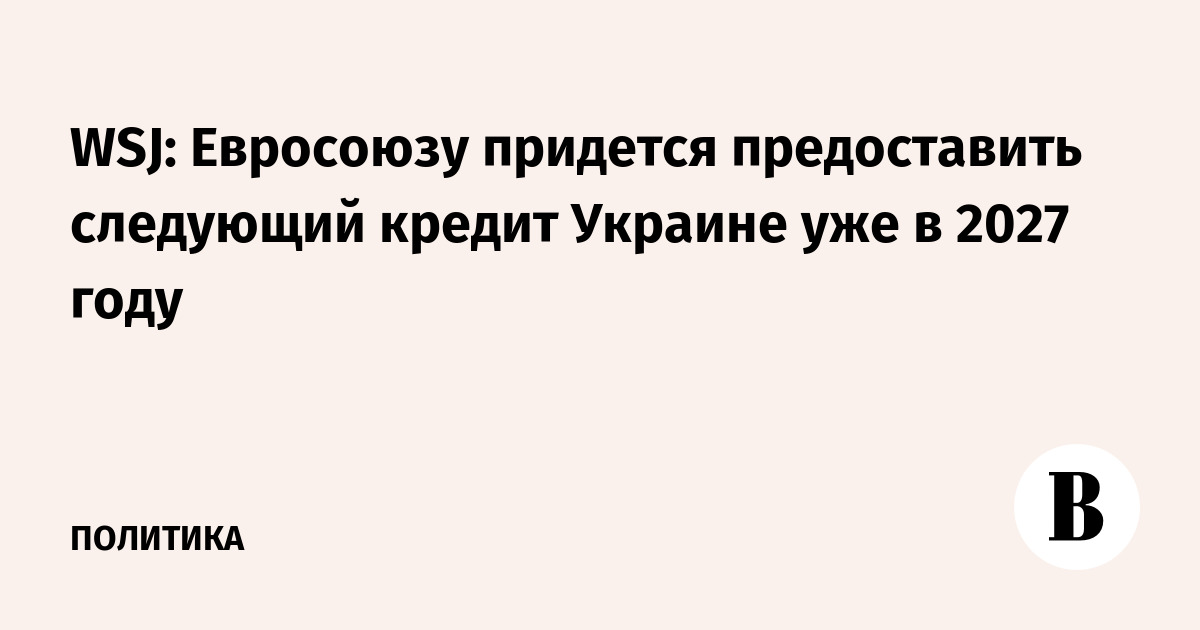 WSJ: Евросоюзу придется предоставить следующий кредит Украине уже в 2027 году