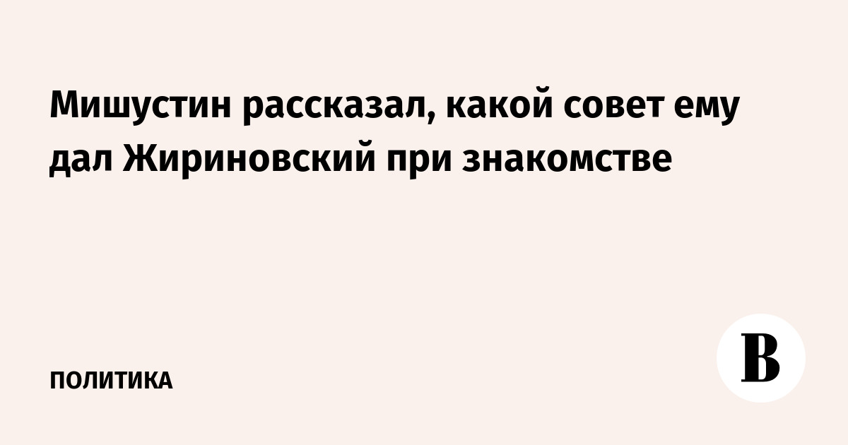 Мишустин рассказал, какой совет ему дал Жириновский при знакомстве