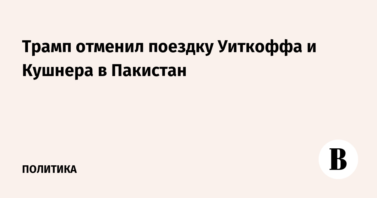 Трамп отменил поездку Уиткоффа и Кушнера в Пакистан
