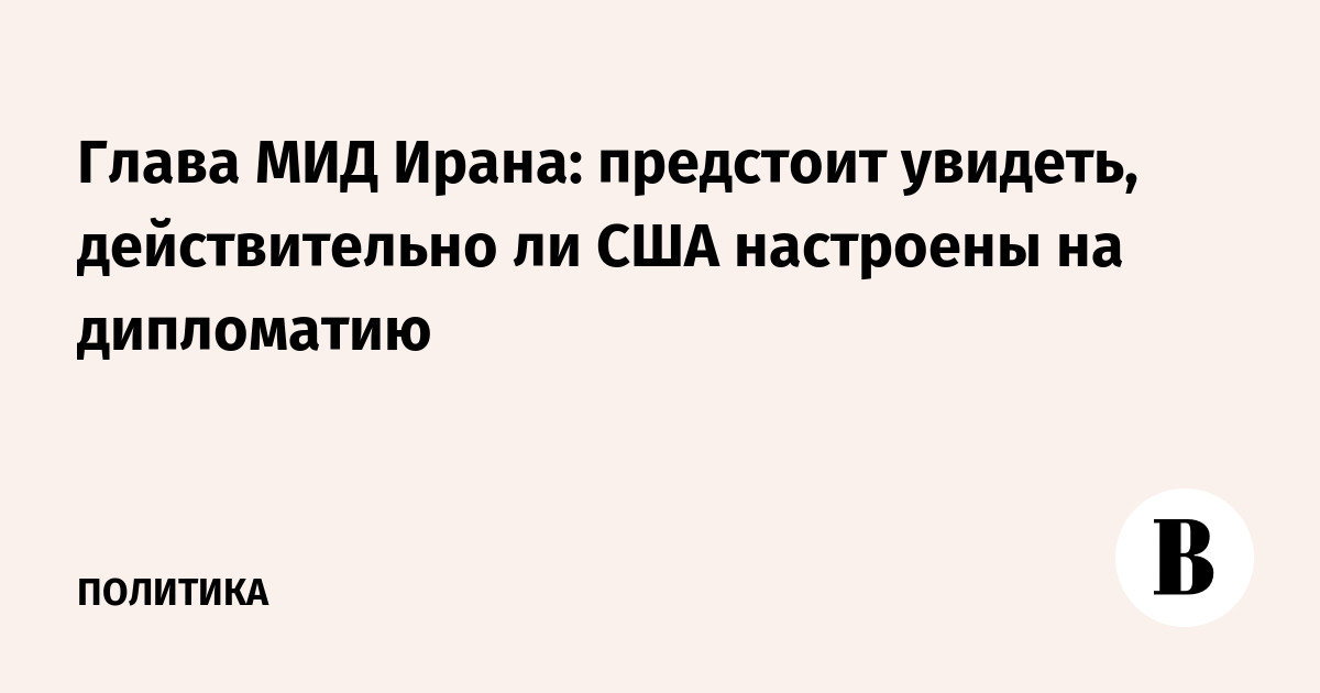 Глава МИД Ирана: предстоит увидеть, действительно ли США настроены на дипломатию