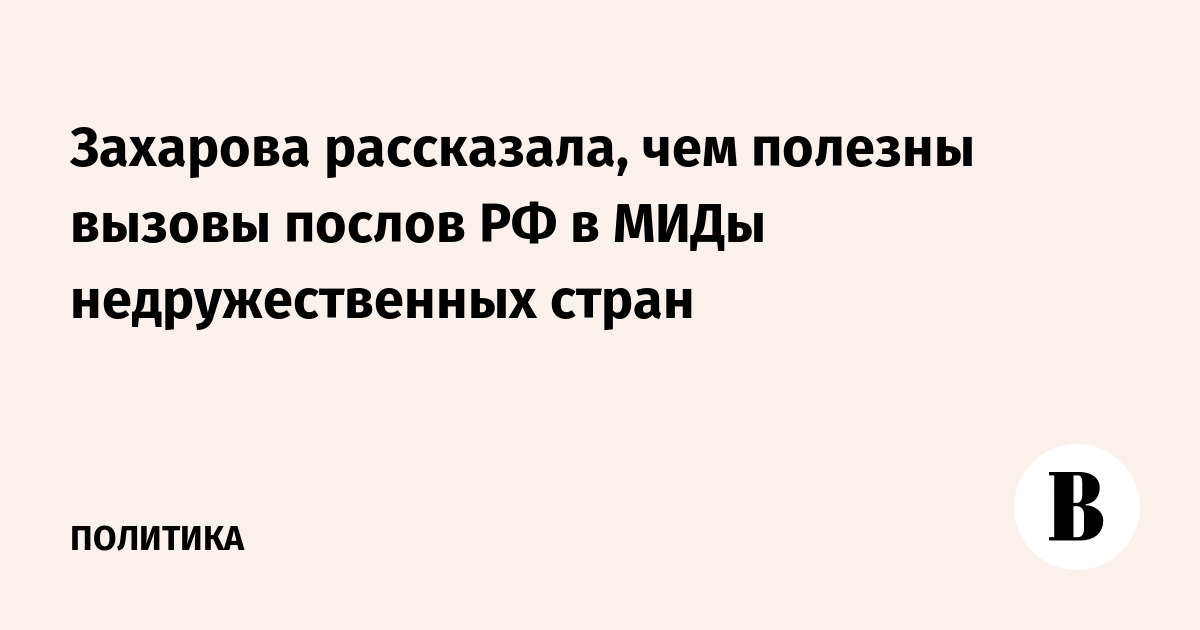 Захарова рассказала, чем полезны вызовы послов РФ в МИДы недружественных стран