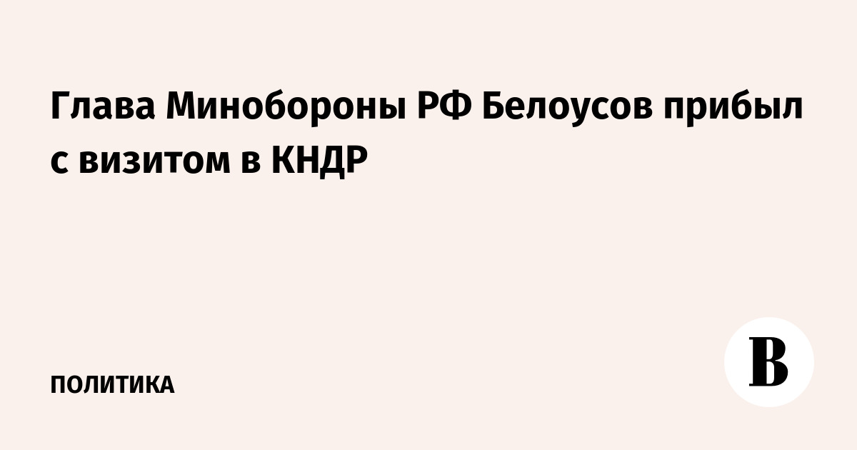 Глава Минобороны РФ Белоусов прибыл с визитом в КНДР