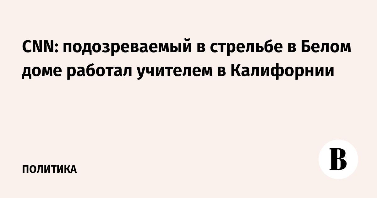 CNN: подозреваемый в стрельбе в Белом доме работал учителем в Калифорнии