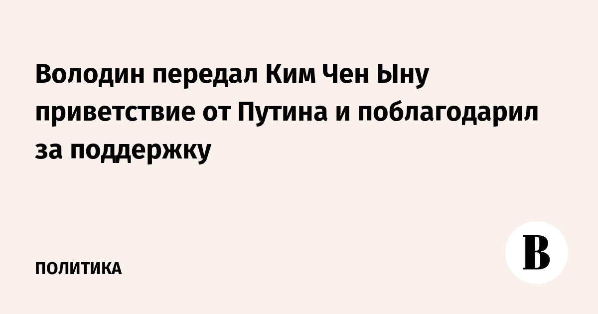 Володин передал Ким Чен Ыну приветствие от Путина и поблагодарил за поддержку