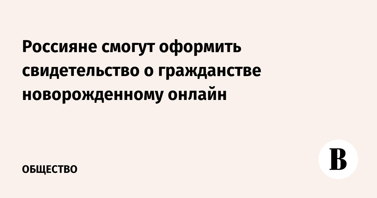 Россияне смогут оформить свидетельство о гражданстве новорожденному онлайн