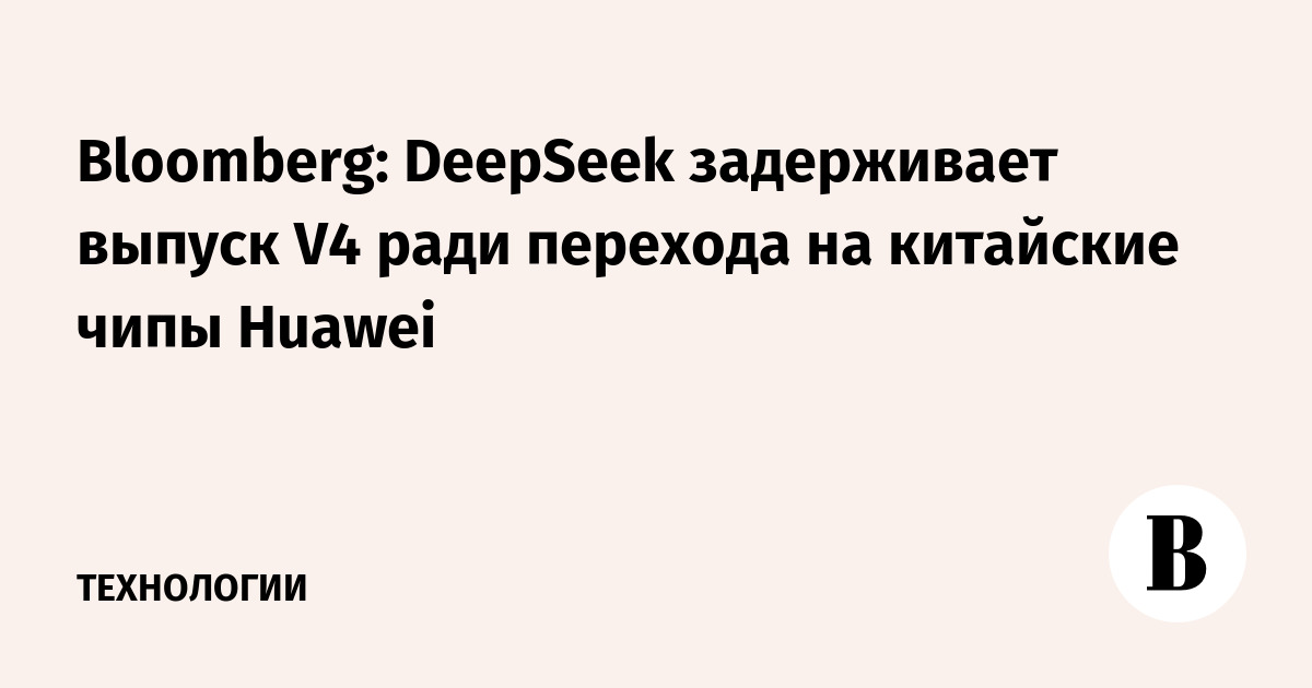 Bloomberg: DeepSeek задерживает выпуск V4 ради перехода на китайские чипы Huawei