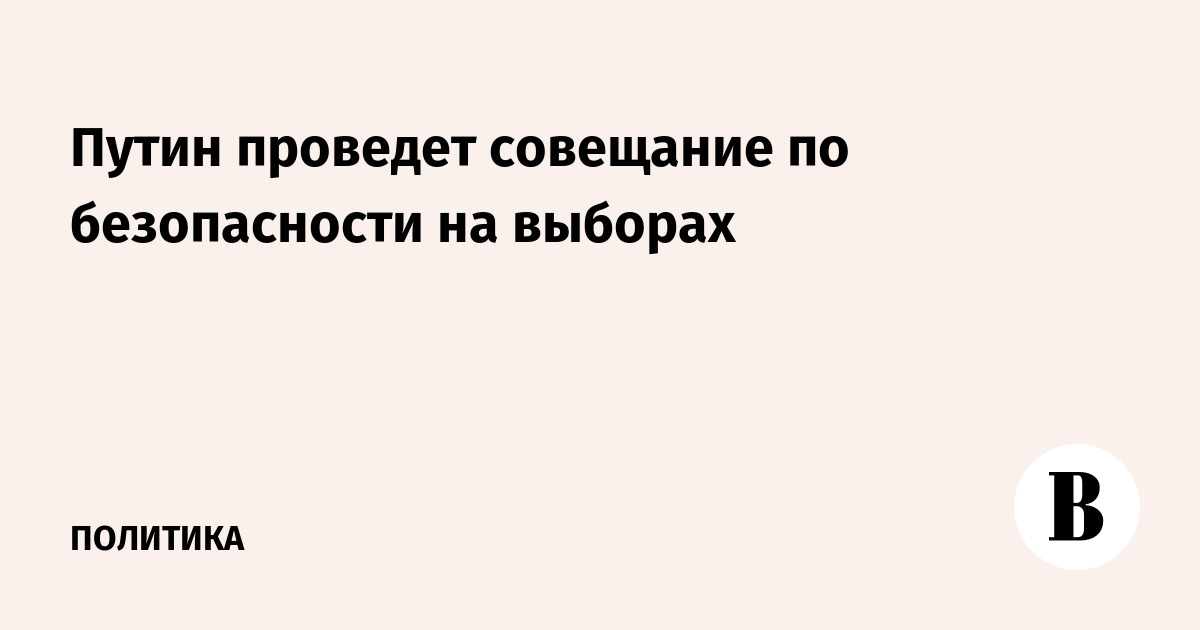 Путин проведет совещание по безопасности на выборах