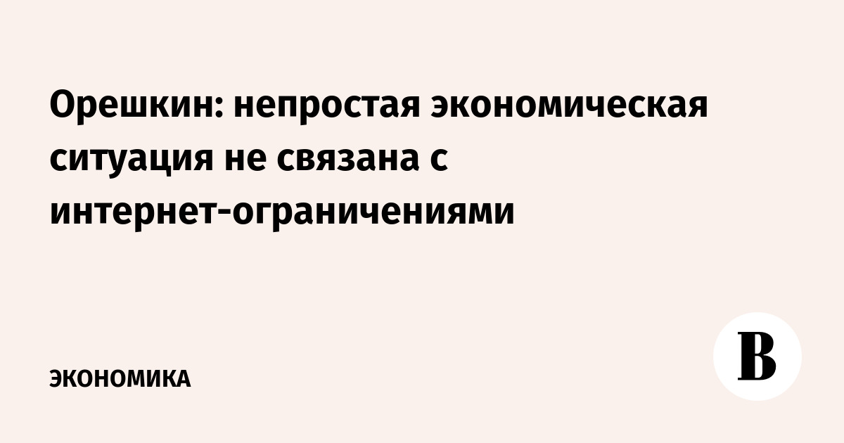 Орешкин: непростая экономическая ситуация не связана с интернет-ограничениями
