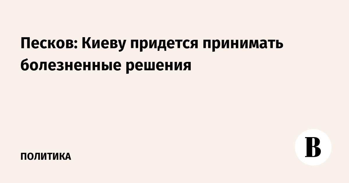Песков: Киеву придется принимать болезненные решения