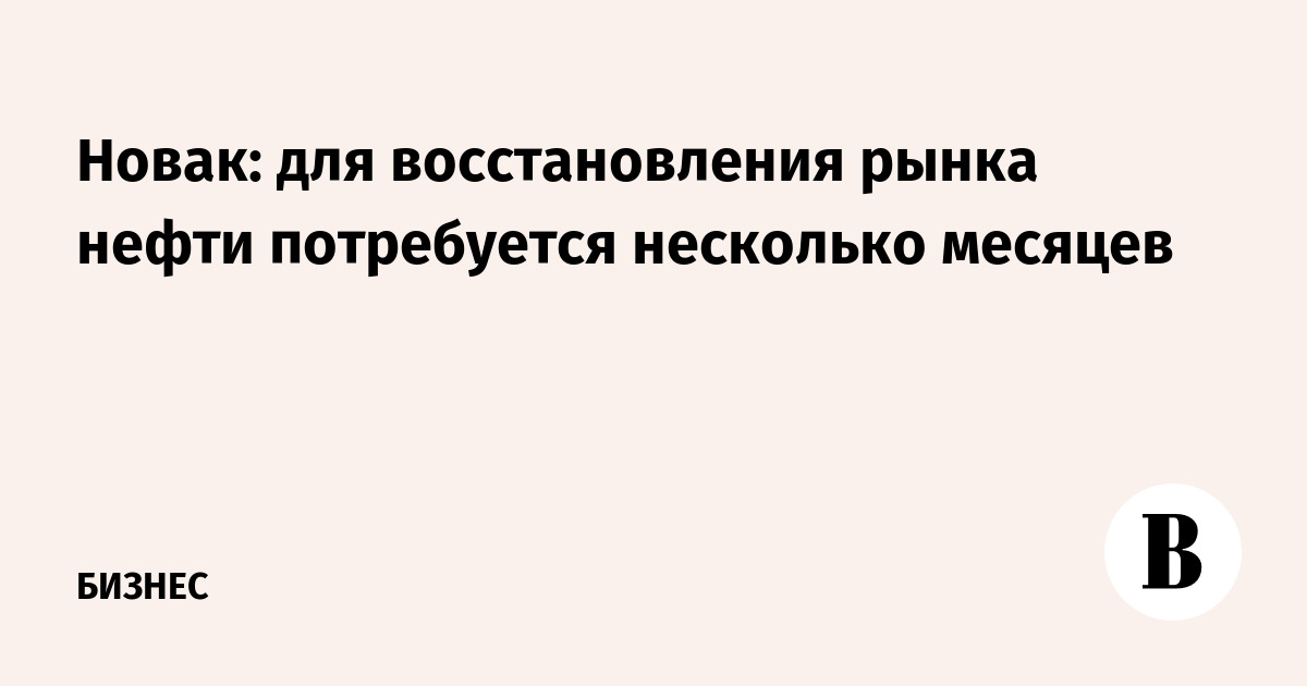 Новак: для восстановления рынка нефти потребуется несколько месяцев