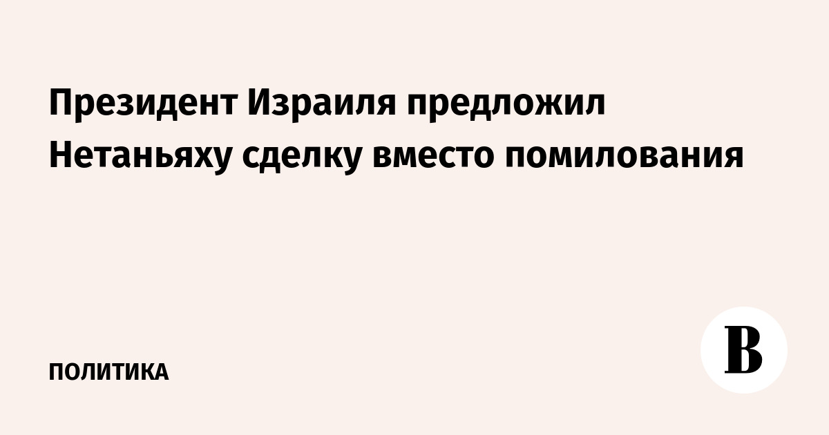 Президент Израиля предложил Нетаньяху сделку вместо помилования