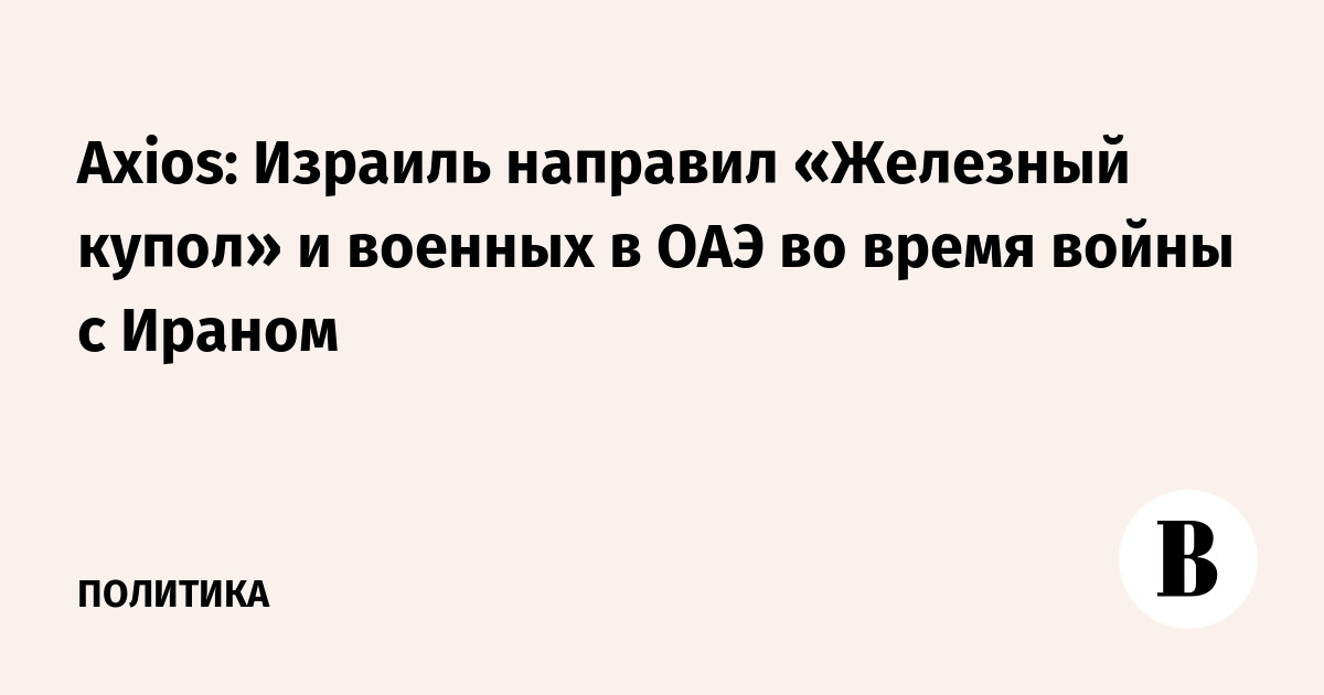 Axios: Израиль направил «Железный купол» и военных в ОАЭ во время войны с Ираном