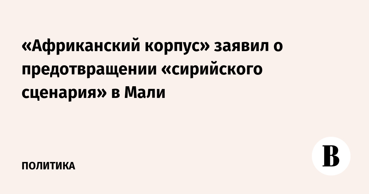 «Африканский корпус» заявил о предотвращении «сирийского сценария» в Мали