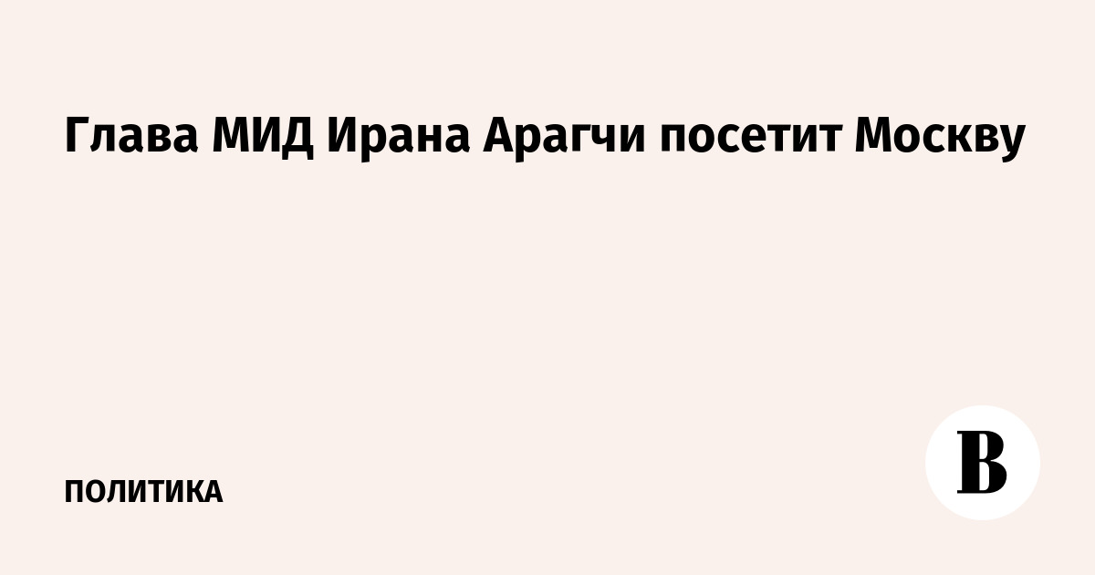 Глава МИД Ирана Арагчи посетит Москву