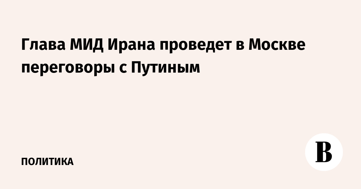Глава МИД Ирана проведет в Москве переговоры с Путиным
