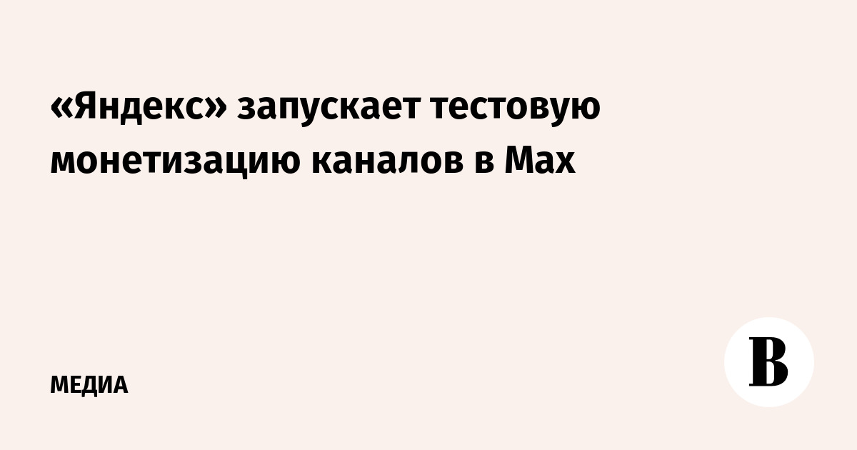 «Яндекс» запускает тестовую монетизацию каналов в Max