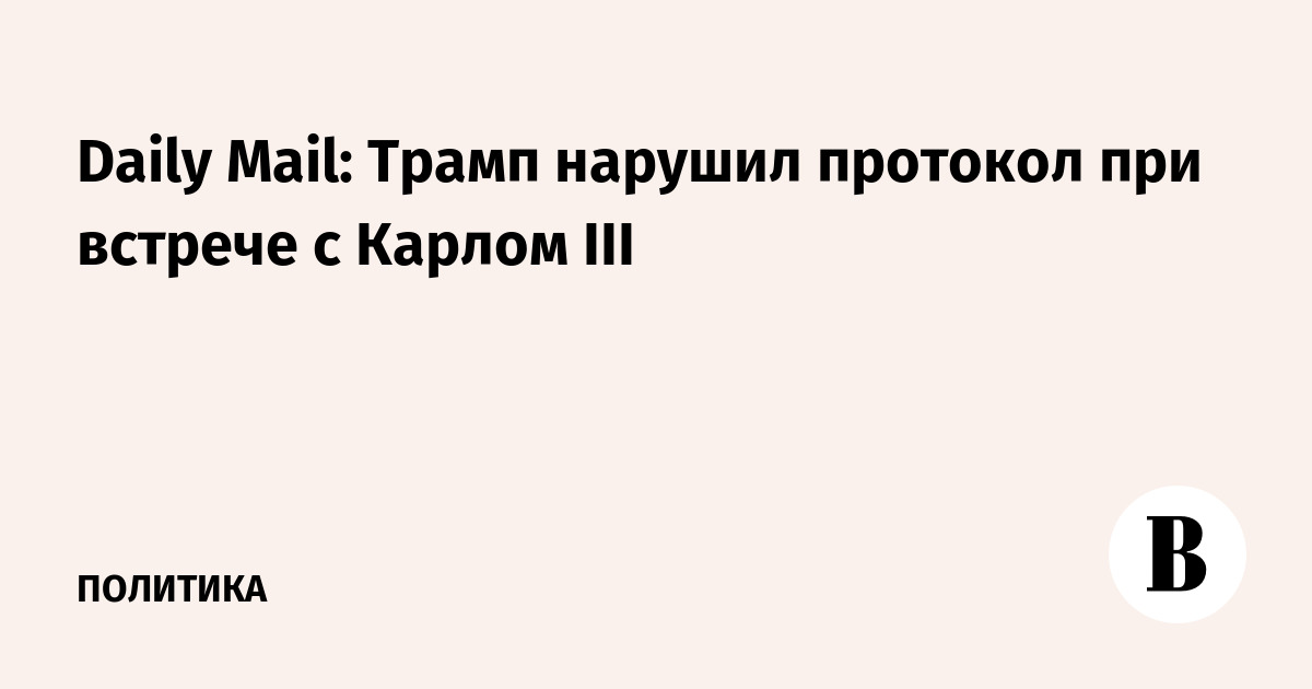 Daily Mail: Трамп нарушил протокол при встрече с Карлом III
