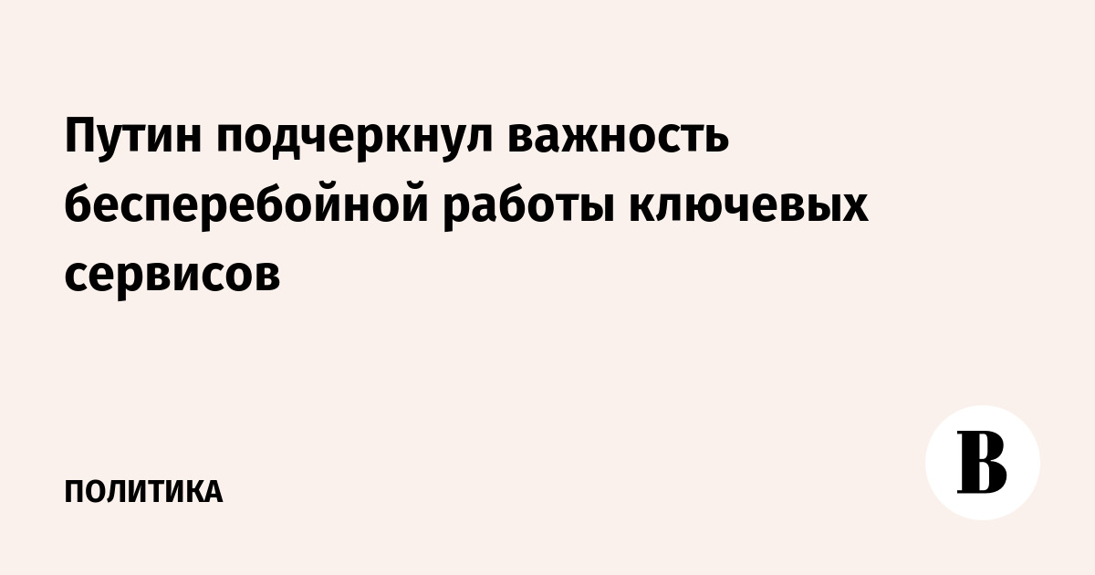 Путин подчеркнул важность бесперебойной работы ключевых сервисов