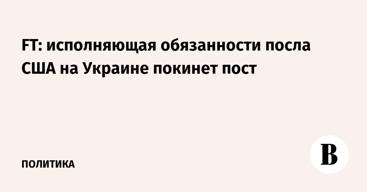 FT: исполняющая обязанности посла США на Украине покинет пост