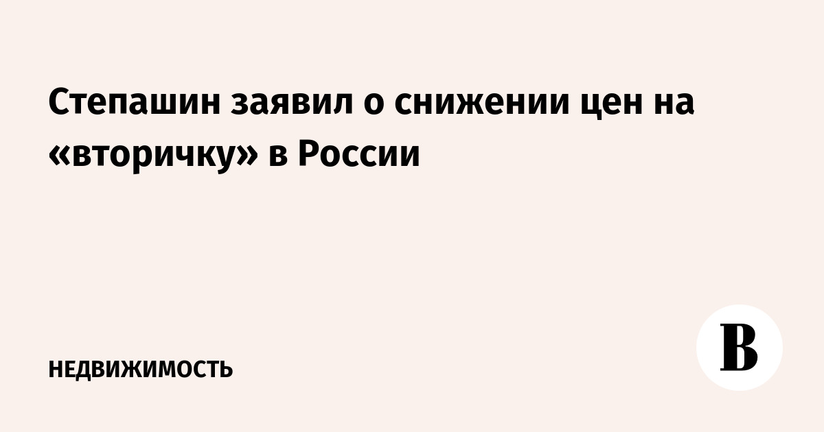 Степашин заявил о снижении цен на «вторичку» в России
