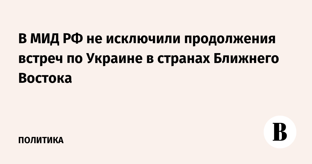В МИД РФ не исключили продолжения встреч по Украине в странах Ближнего Востока