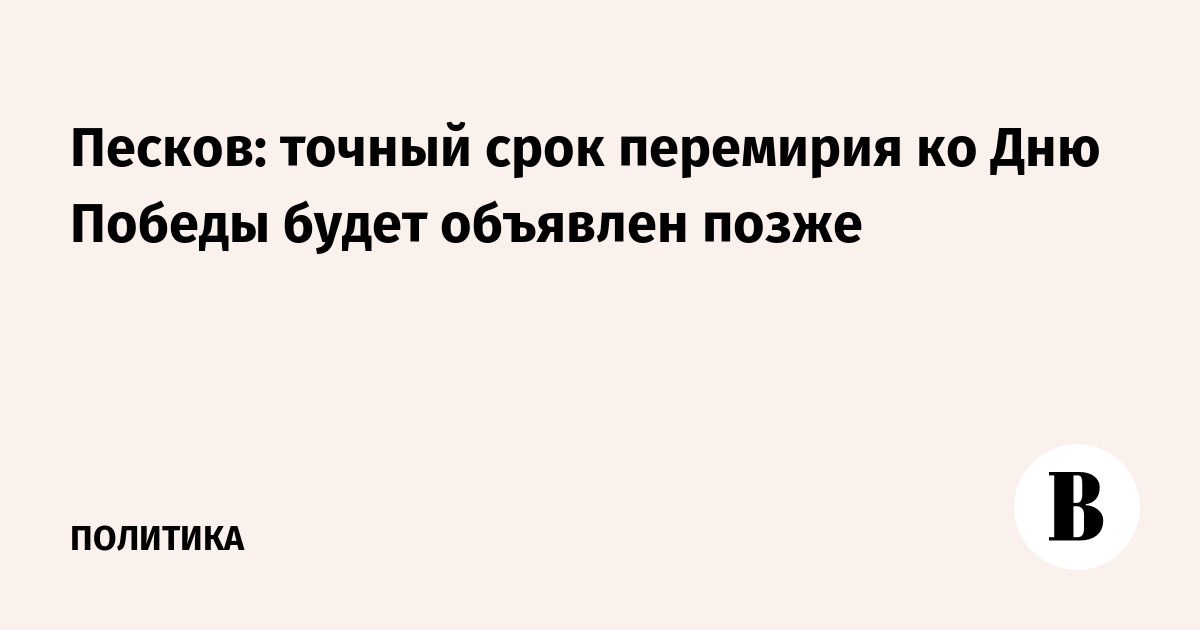 Песков: точный срок перемирия ко Дню Победы будет объявлен позже