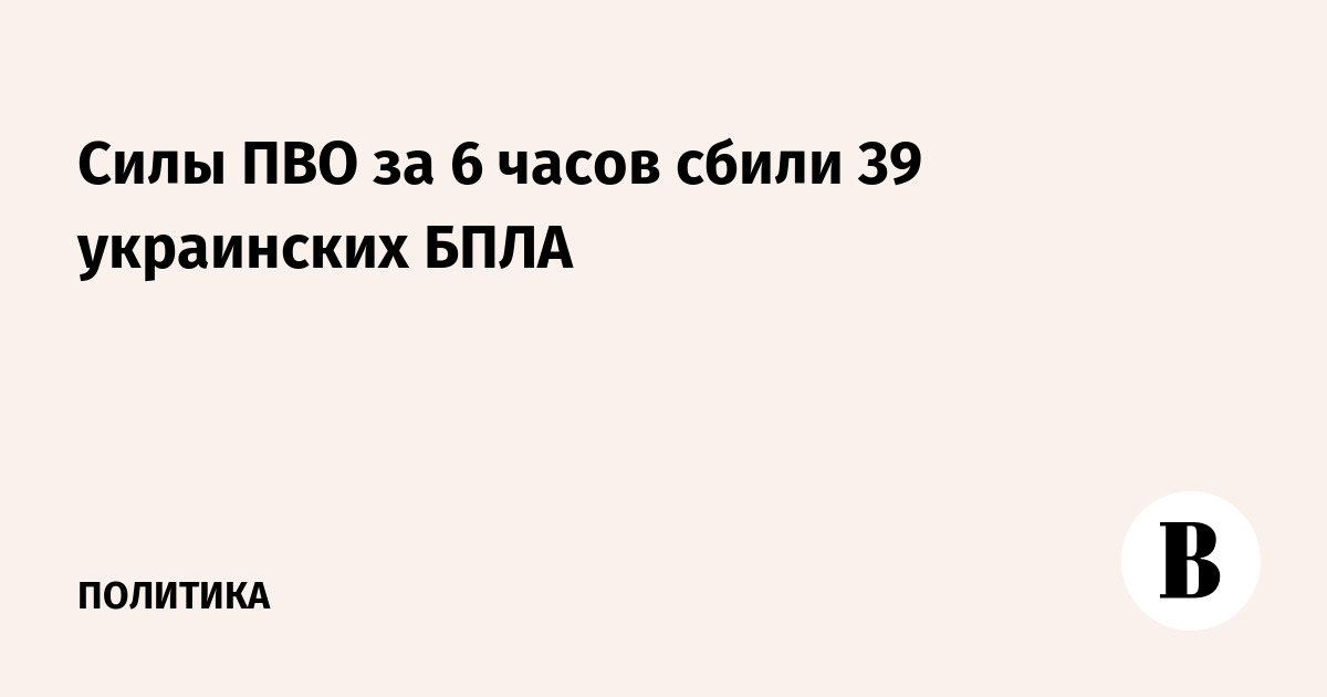Силы ПВО за 6 часов сбили 39 украинских БПЛА