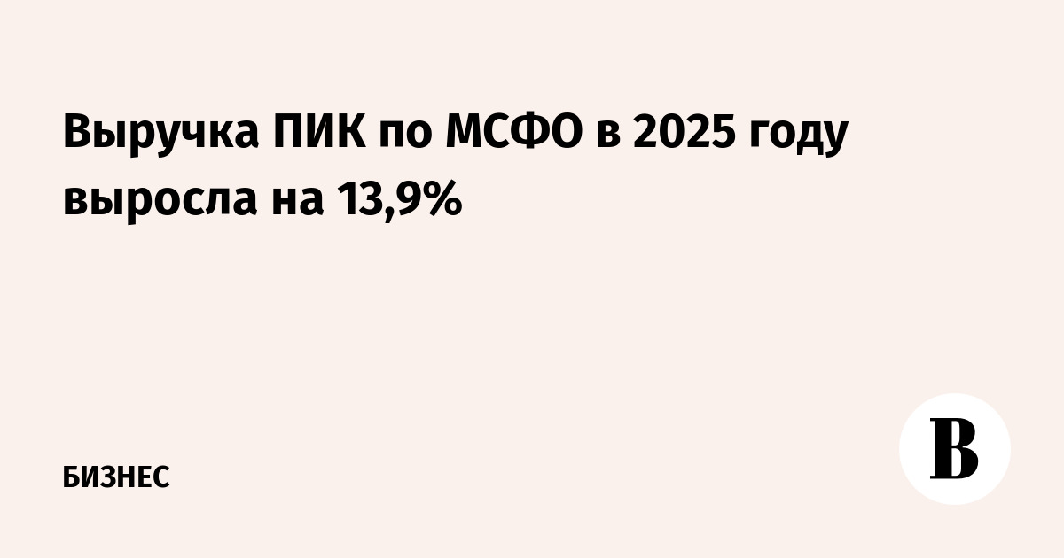 Выручка ПИК по МСФО в 2025 году выросла на 13,9%