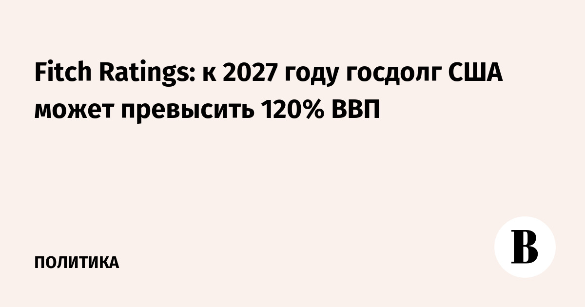 Fitch Ratings: к 2027 году госдолг США может превысить 120% ВВП