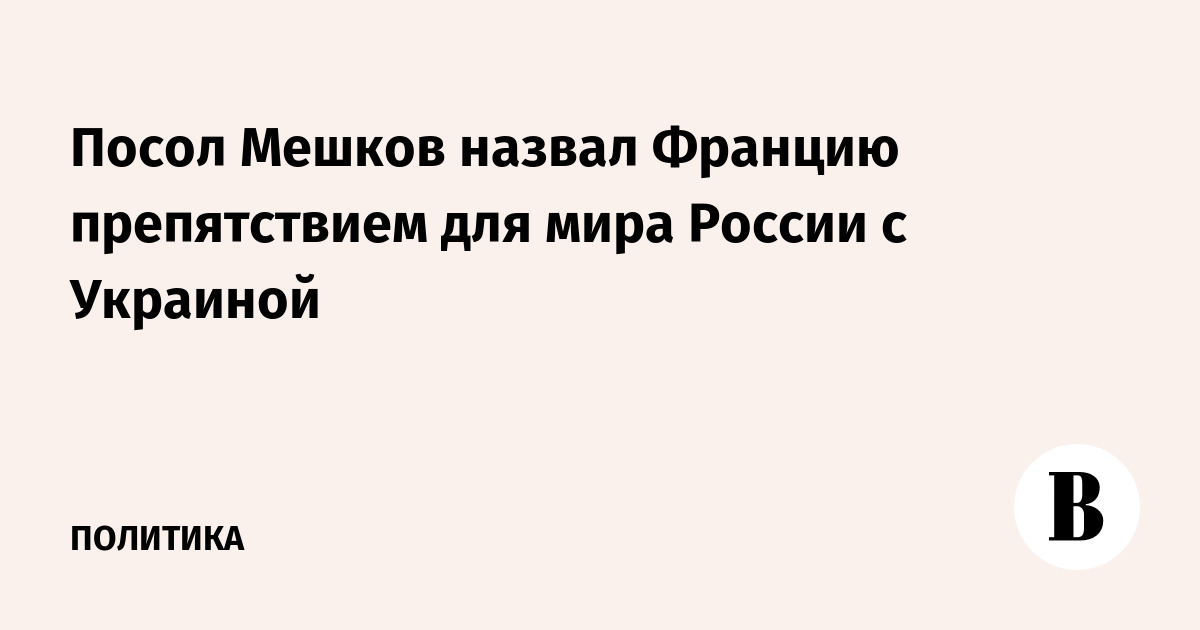 Посол Мешков назвал Францию препятствием для мира России с Украиной