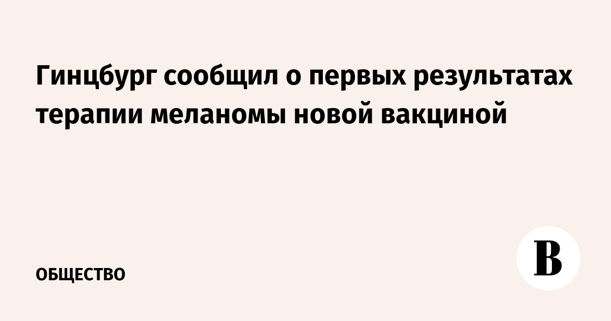 Гинцбург сообщил о первых результатах терапии меланомы новой вакциной