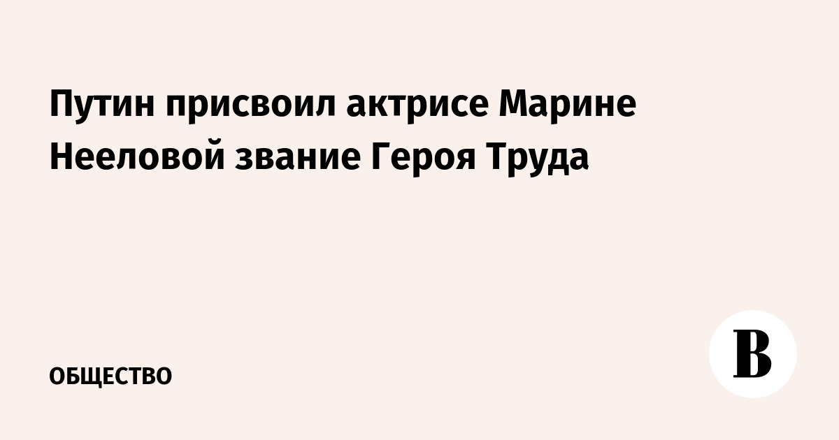 Путин присвоил актрисе Марине Нееловой звание Героя Труда