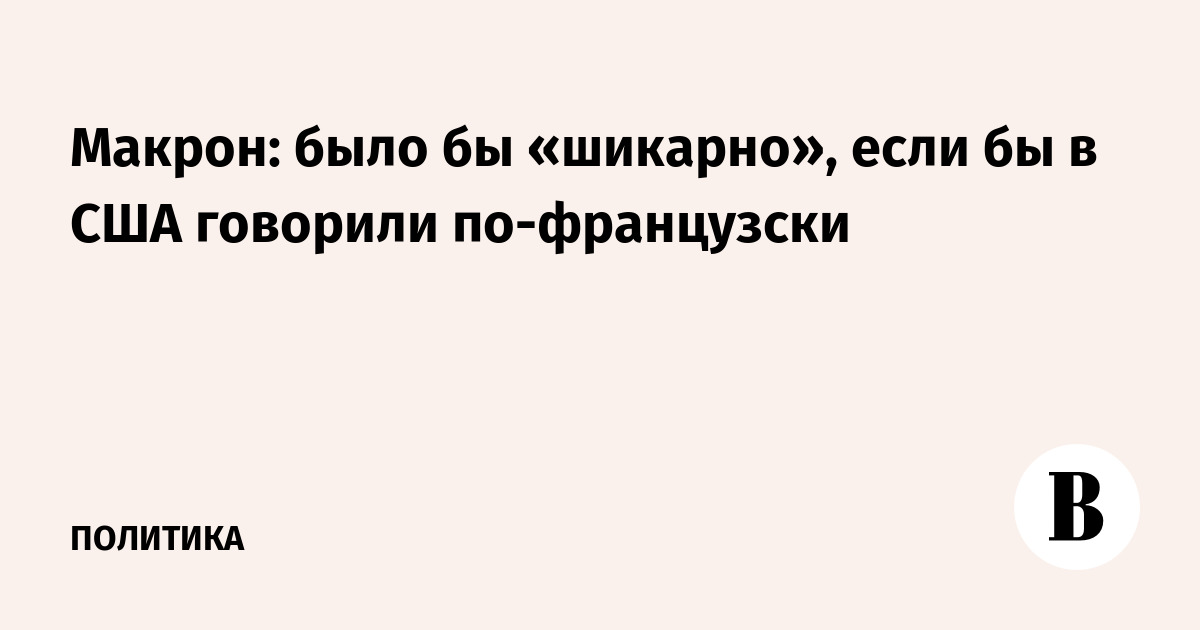 Макрон: было бы «шикарно», если бы в США говорили по-французски