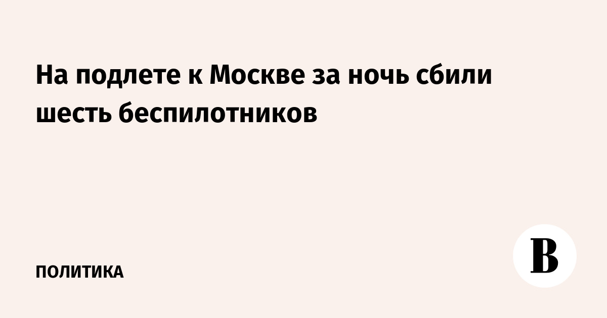 На подлете к Москве за ночь сбили шесть беспилотников
