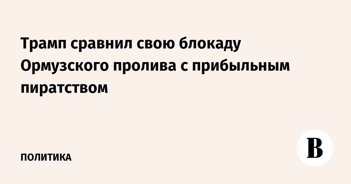 Трамп сравнил свою блокаду Ормузского пролива с прибыльным пиратством