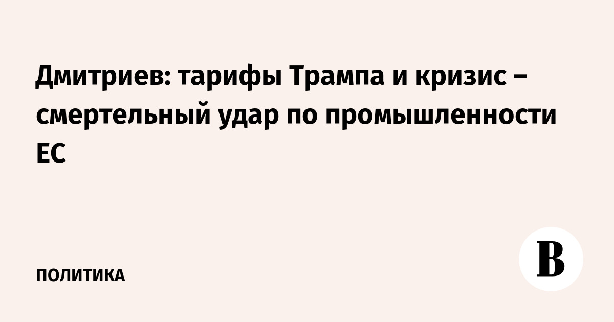 Дмитриев: тарифы Трампа и кризис – смертельный удар по промышленности ЕС