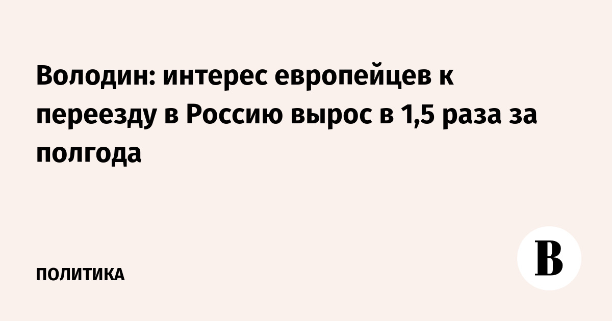Володин: интерес европейцев к переезду в Россию вырос в 1,5 раза за полгода