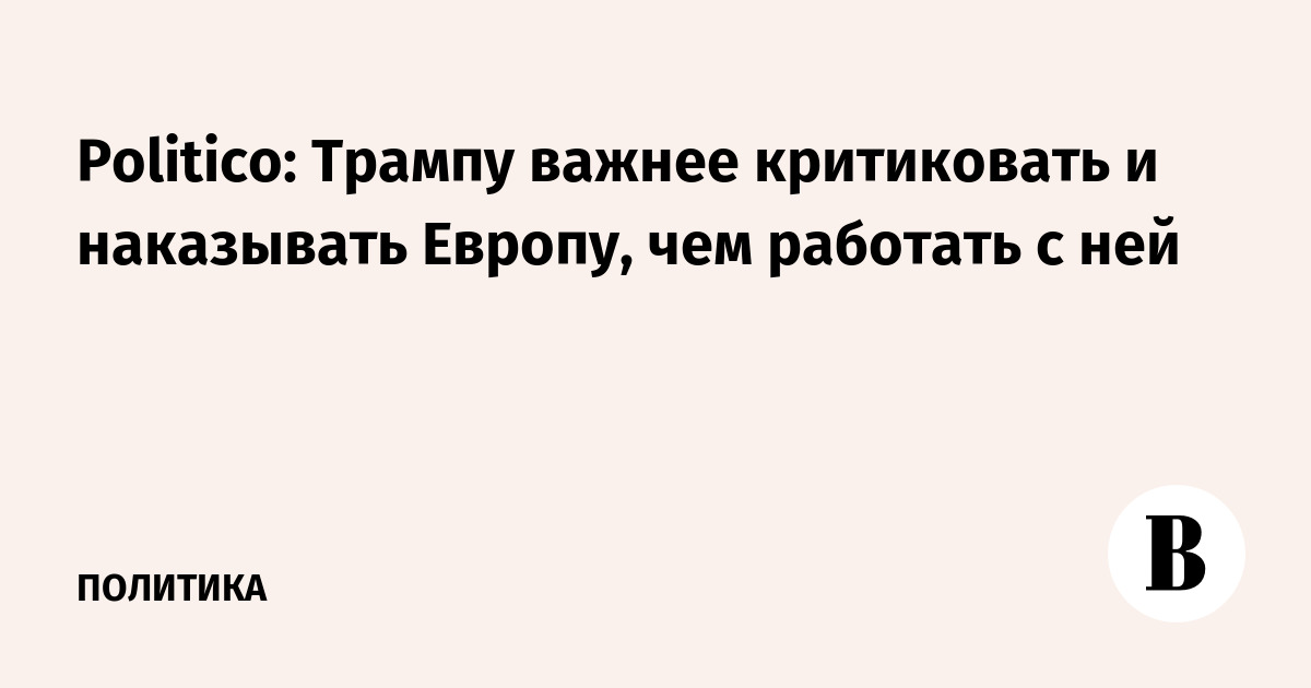 Politico: Трампу важнее критиковать и наказывать Европу, чем работать с ней