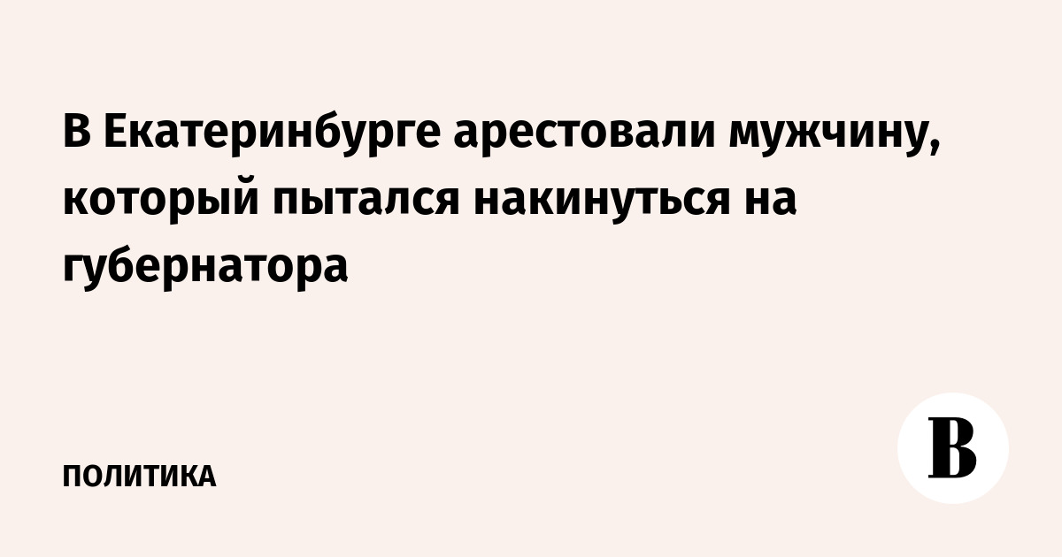 В Екатеринбурге арестовали мужчину, который пытался накинуться на губернатора