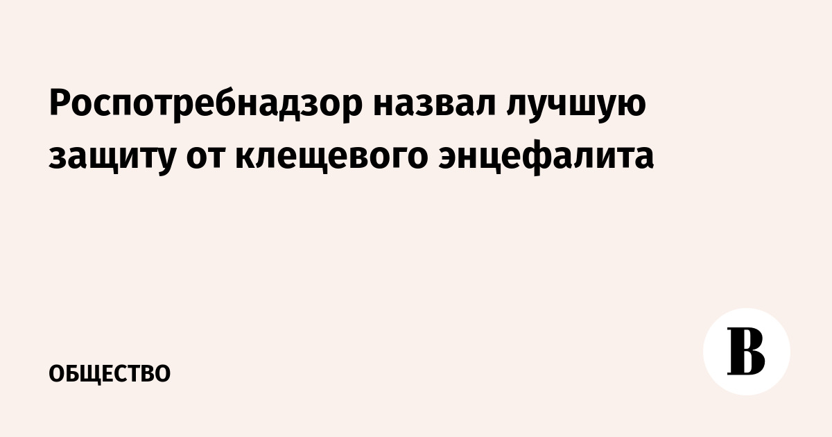 Роспотребнадзор назвал лучшую защиту от клещевого энцефалита