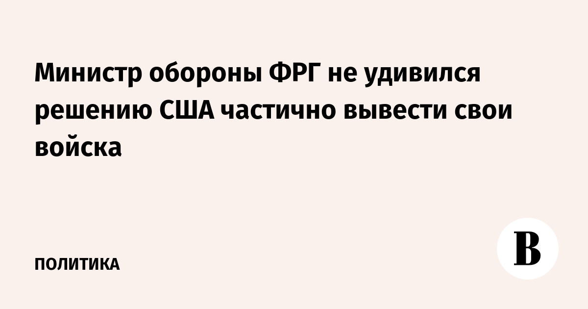 Министр обороны ФРГ не удивился решению США частично вывести свои войска